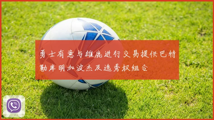 勇士有意与雄鹿进行交易提供巴特勒库明加波杰及选秀权组合