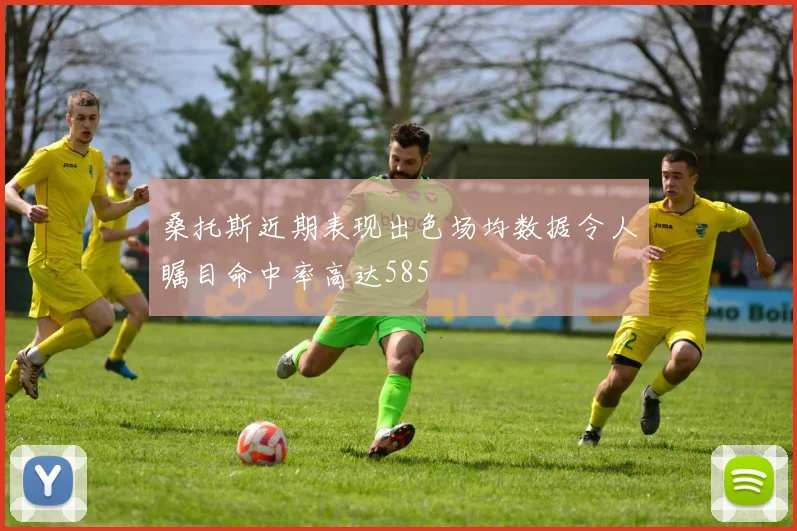 桑托斯近期表现出色场均数据令人瞩目命中率高达585