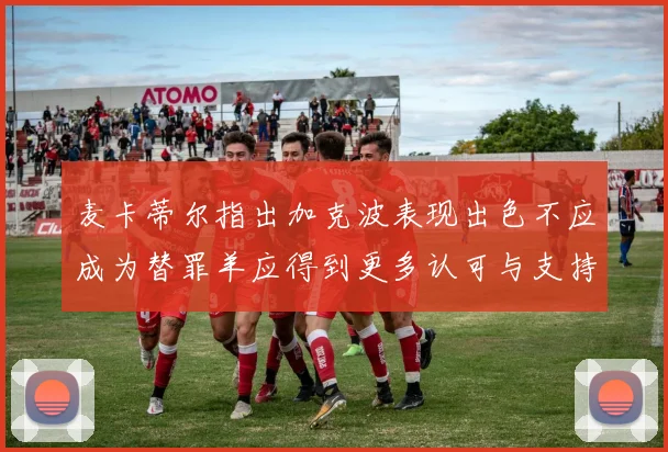 麦卡蒂尔指出加克波表现出色不应成为替罪羊应得到更多认可与支持