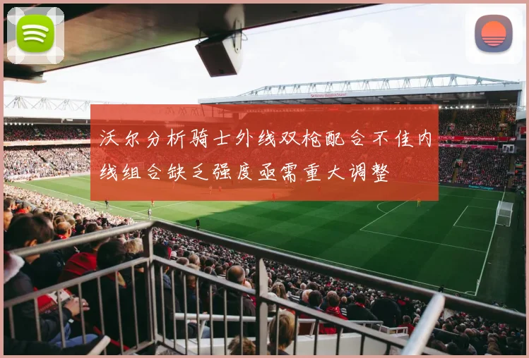 沃尔分析骑士外线双枪配合不佳内线组合缺乏强度亟需重大调整