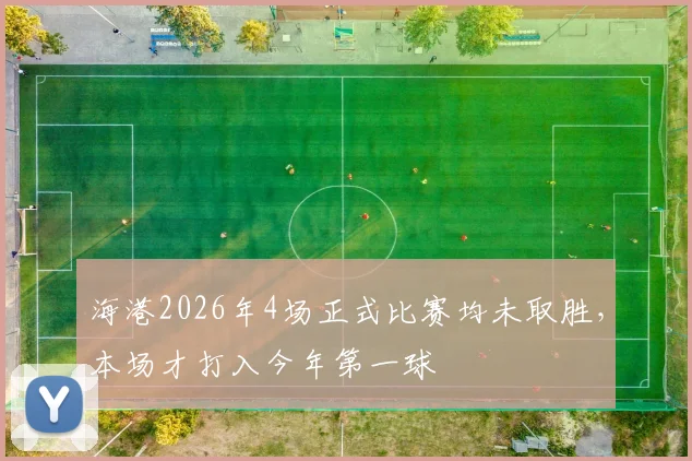 海港2026年4场正式比赛均未取胜，本场才打入今年第一球