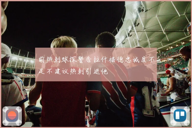 前热刺球探警告拉什福德忠诚度不足不建议热刺引进他