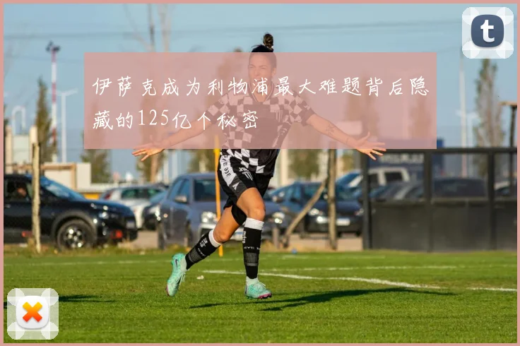 伊萨克成为利物浦最大难题背后隐藏的125亿个秘密