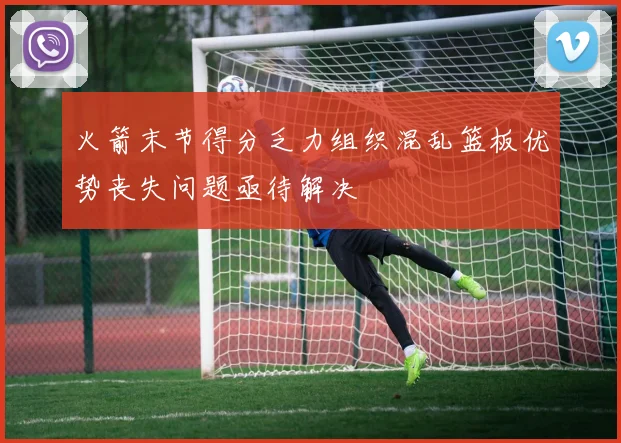 火箭末节得分乏力组织混乱篮板优势丧失问题亟待解决