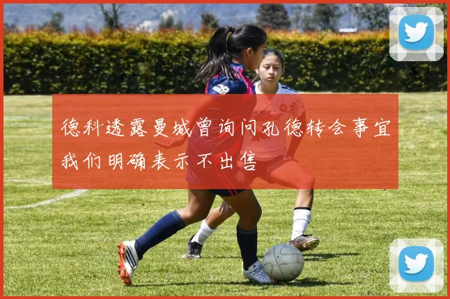 德科透露曼城曾询问孔德转会事宜我们明确表示不出售