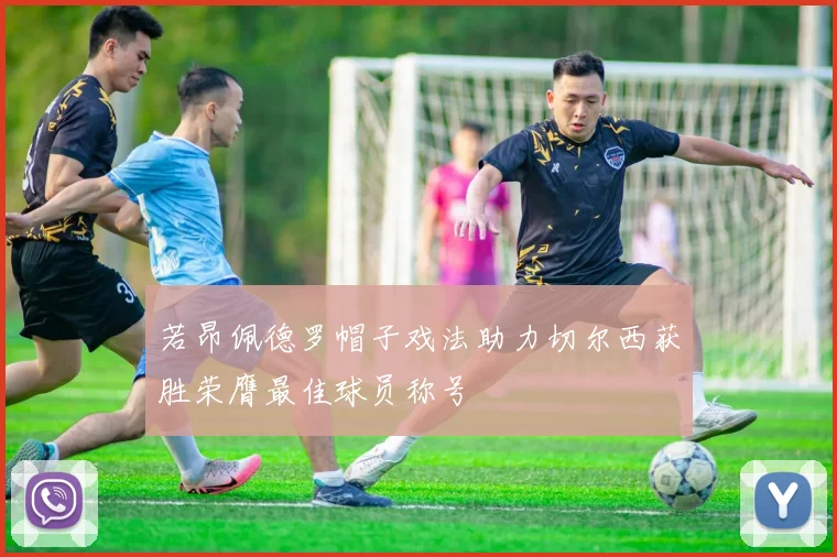 若昂佩德罗帽子戏法助力切尔西获胜荣膺最佳球员称号