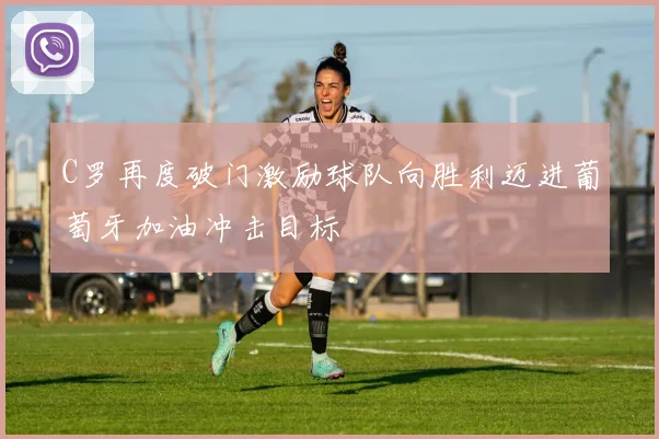C罗再度破门激励球队向胜利迈进葡萄牙加油冲击目标
