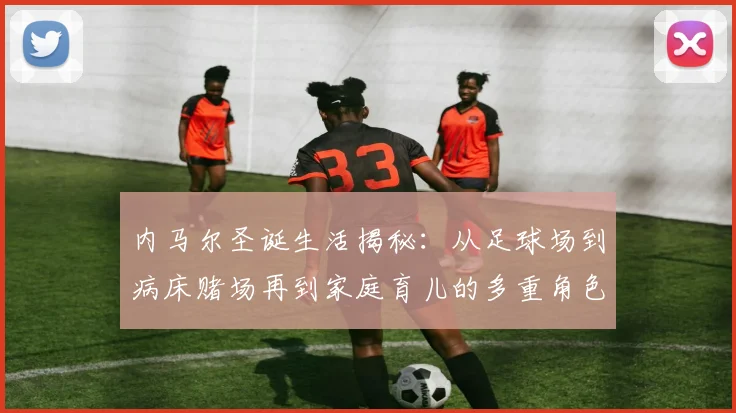 内马尔圣诞生活揭秘：从足球场到病床赌场再到家庭育儿的多重角色