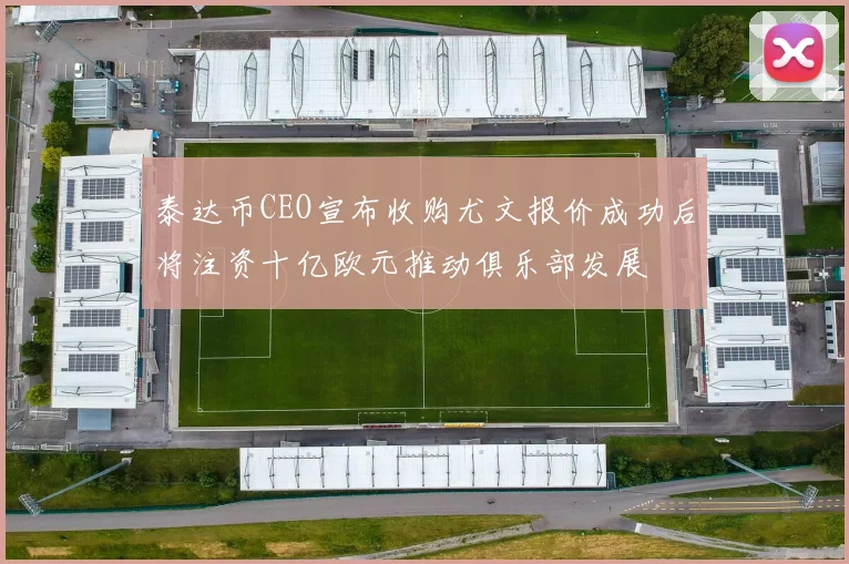 泰达币CEO宣布收购尤文报价成功后将注资十亿欧元推动俱乐部发展