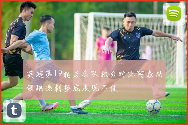 英超第19轮后各队积分对比阿森纳领跑热刺垫底表现不佳