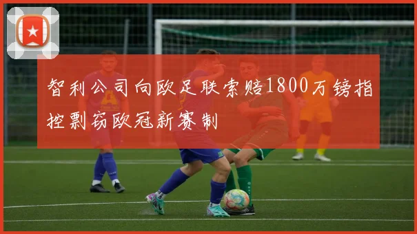智利公司向欧足联索赔1800万镑指控剽窃欧冠新赛制