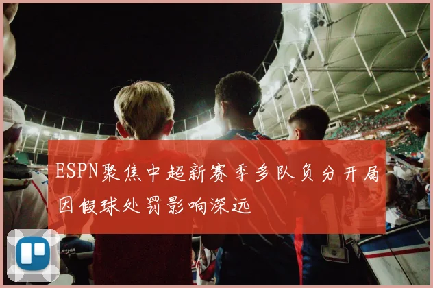 ESPN聚焦中超新赛季多队负分开局因假球处罚影响深远