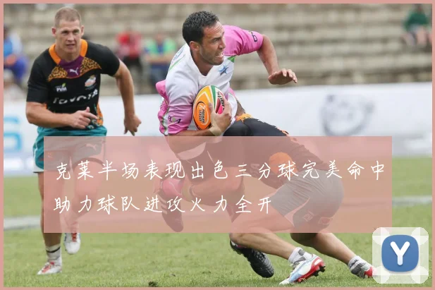 克莱半场表现出色三分球完美命中助力球队进攻火力全开