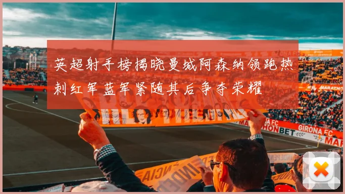英超射手榜揭晓曼城阿森纳领跑热刺红军蓝军紧随其后争夺荣耀