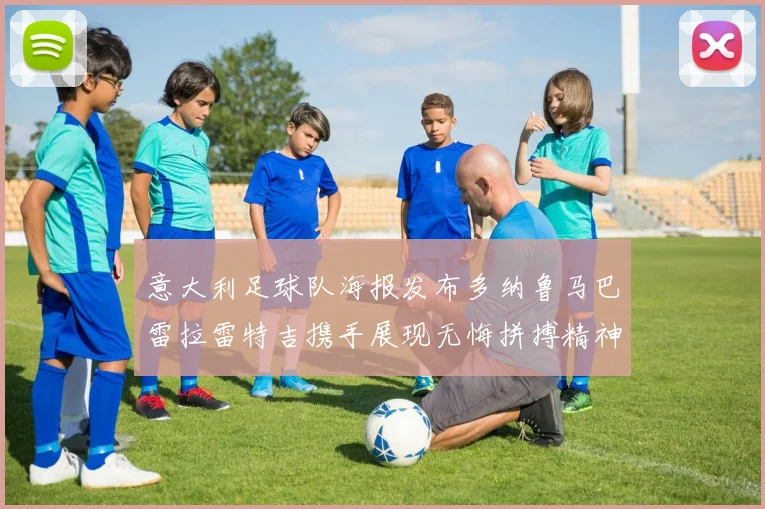 意大利足球队海报发布多纳鲁马巴雷拉雷特吉携手展现无悔拼搏精神