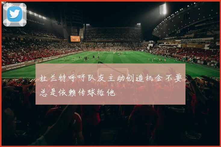 杜兰特呼吁队友主动创造机会不要总是依赖传球给他