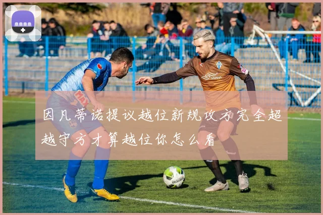 因凡蒂诺提议越位新规攻方完全超越守方才算越位你怎么看