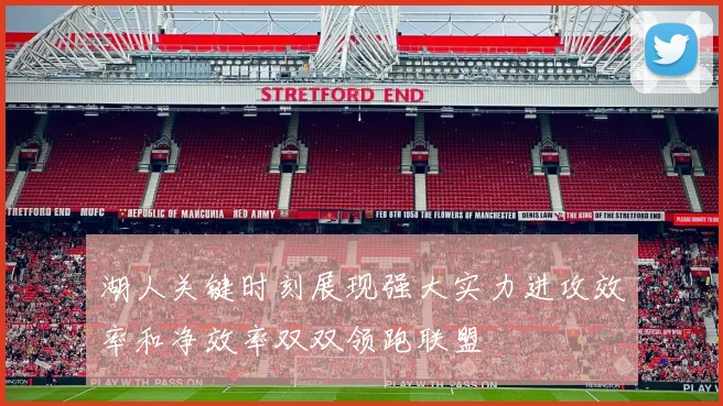 湖人关键时刻展现强大实力进攻效率和净效率双双领跑联盟