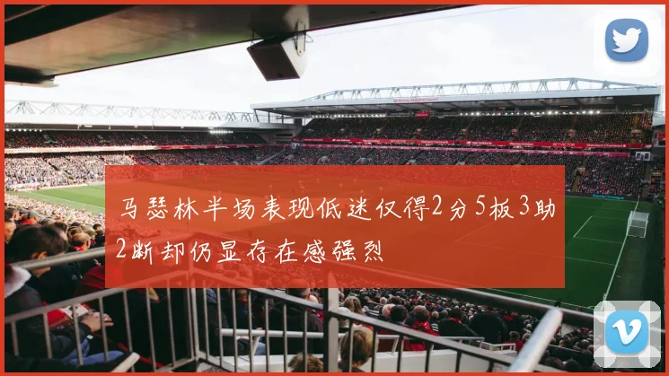 马瑟林半场表现低迷仅得2分5板3助2断却仍显存在感强烈