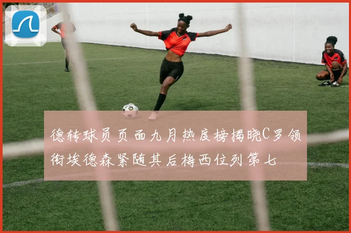 德转球员页面九月热度榜揭晓C罗领衔埃德森紧随其后梅西位列第七