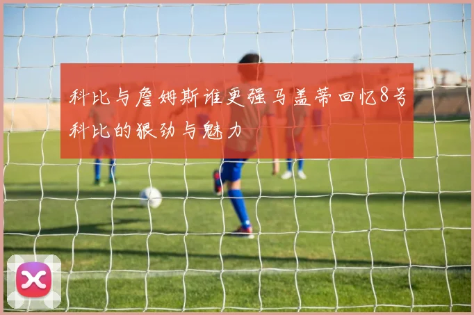 科比与詹姆斯谁更强马盖蒂回忆8号科比的狠劲与魅力