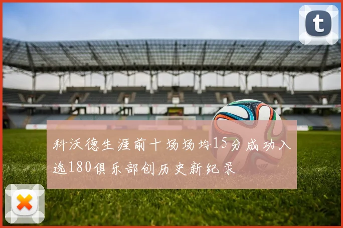 科沃德生涯前十场场均15分成功入选180俱乐部创历史新纪录