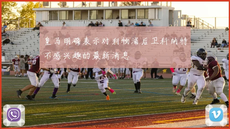 皇马明确表示对利物浦后卫科纳特不感兴趣的最新消息