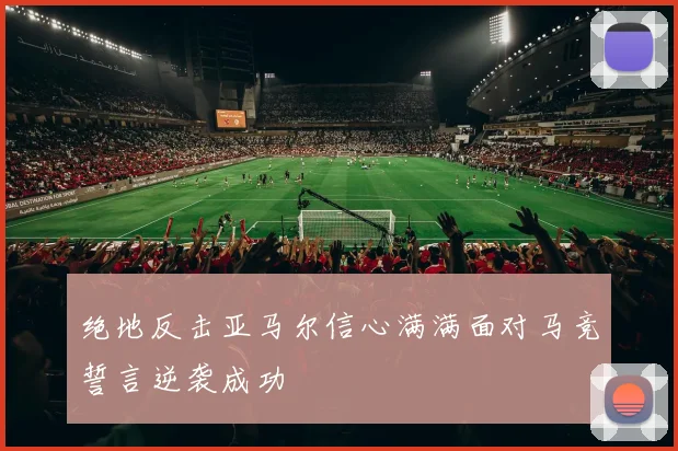 绝地反击亚马尔信心满满面对马竞誓言逆袭成功