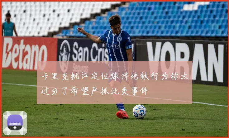 卡里克批评定位球挤地铁行为称太过分了希望严抓此类事件